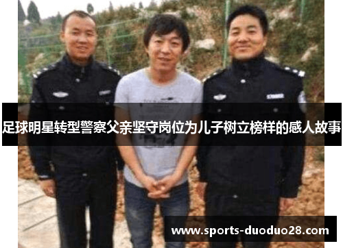 足球明星转型警察父亲坚守岗位为儿子树立榜样的感人故事