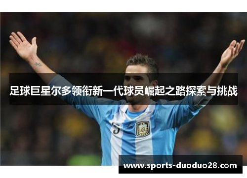 足球巨星尔多领衔新一代球员崛起之路探索与挑战