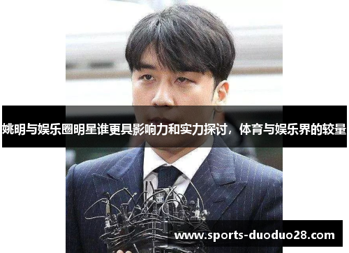 姚明与娱乐圈明星谁更具影响力和实力探讨，体育与娱乐界的较量