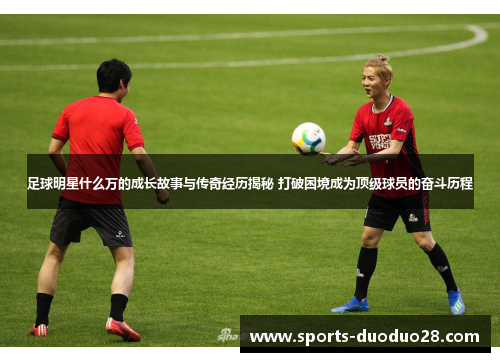 足球明星什么万的成长故事与传奇经历揭秘 打破困境成为顶级球员的奋斗历程