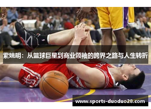 紫姚明：从篮球巨星到商业领袖的跨界之路与人生转折