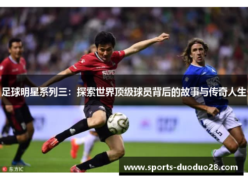 足球明星系列三：探索世界顶级球员背后的故事与传奇人生