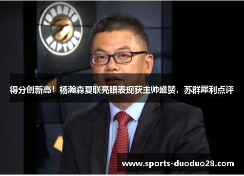 得分创新高！杨瀚森夏联亮眼表现获主帅盛赞，苏群犀利点评