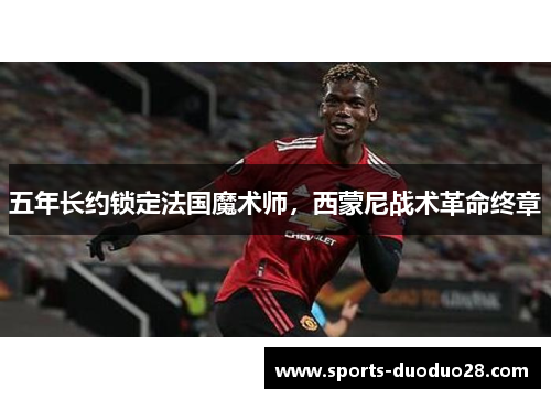 五年长约锁定法国魔术师，西蒙尼战术革命终章