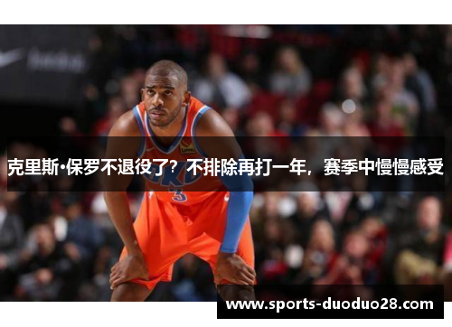 克里斯·保罗不退役了？不排除再打一年，赛季中慢慢感受
