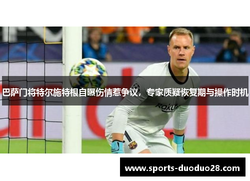 巴萨门将特尔施特根自曝伤情惹争议，专家质疑恢复期与操作时机