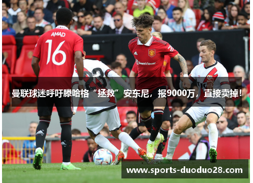 曼联球迷呼吁滕哈格“拯救”安东尼，报9000万，直接卖掉！