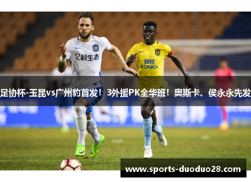 足协杯-玉昆vs广州豹首发！3外援PK全华班！奥斯卡、侯永永先发
